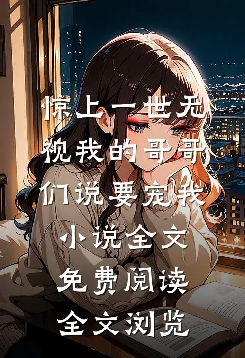 惊上一世无视我的哥哥们说要宠我小说全文免费阅读全文浏览