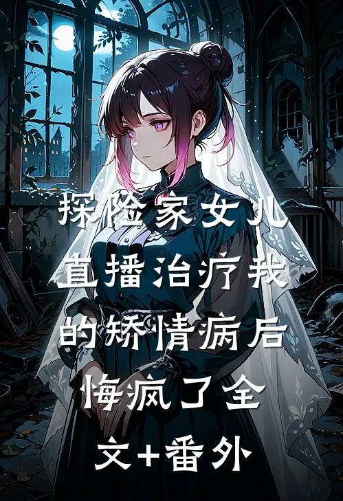 探险家女儿直播治疗我的矫情病后悔疯了全文+番外