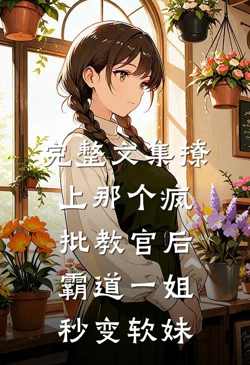 完整文集撩上那个疯批教官后，霸道一姐秒变软妹