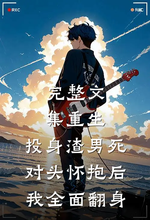 完整文集重生：投身渣男死对头怀抱后，我全面翻身