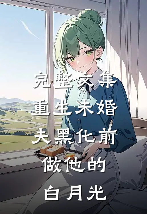 完整文集重生未婚夫黑化前，做他的白月光