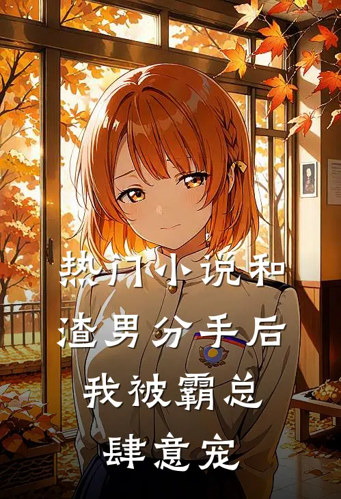 热门小说和渣男分手后，我被霸总肆意宠