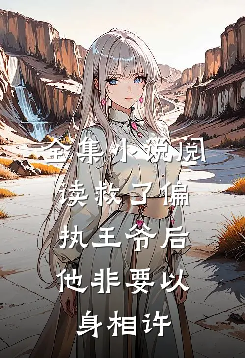 全集小说阅读救了偏执王爷后，他非要以身相许