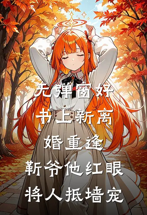 无弹窗好书上新离婚重逢，靳爷他红眼将人抵墙宠