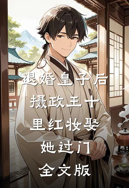 退婚皇子后，摄政王十里红妆娶她过门全文版