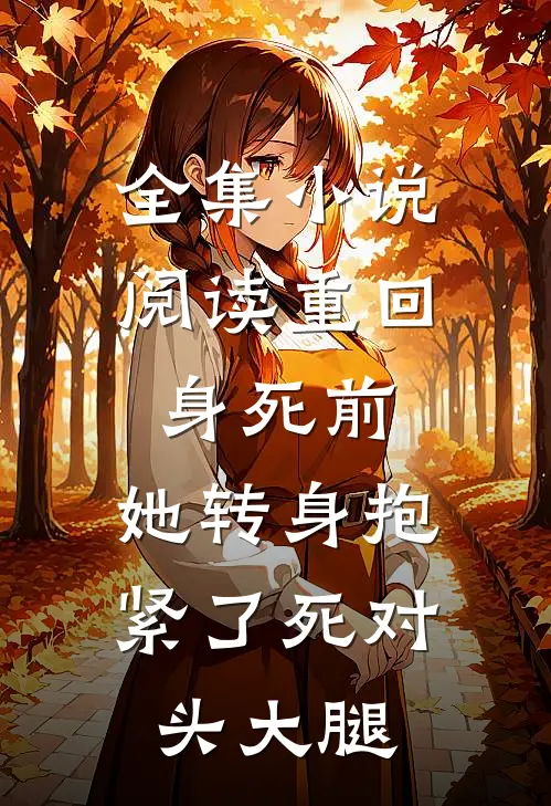 全集小说阅读重回身死前，她转身抱紧了死对头大腿