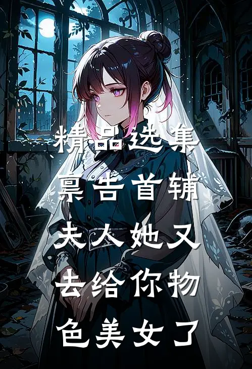 精品选集禀告首辅，夫人她又去给你物色美女了