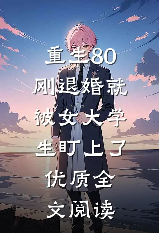 重生80：刚退婚就被女大学生盯上了优质全文阅读