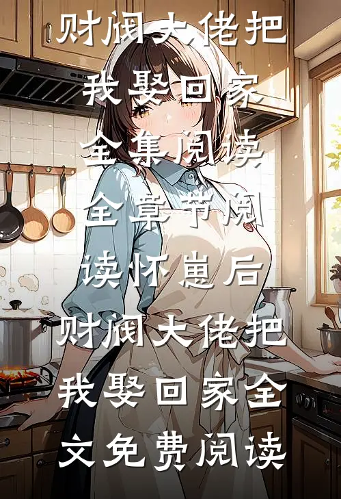 全章节阅读怀崽后,财阀大佬把我娶回家
