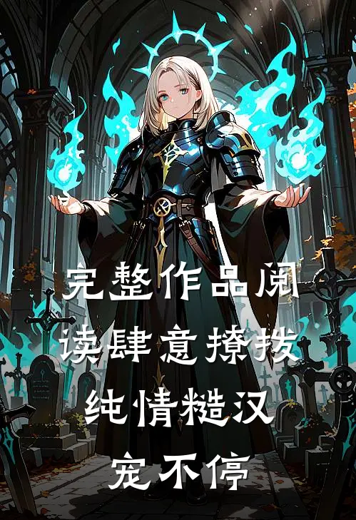 完整作品阅读肆意撩拨：纯情糙汉宠不停