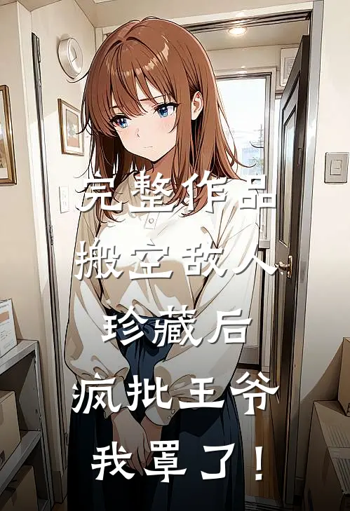 完整作品搬空敌人珍藏后，疯批王爷我罩了！