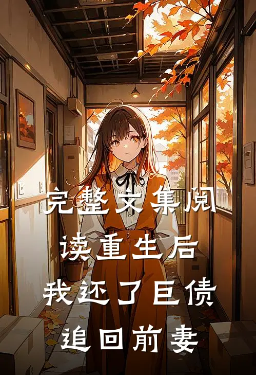 完整文集阅读重生后，我还了巨债追回前妻