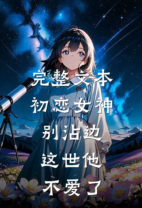 完整文本初恋女神别沾边，这世他不爱了