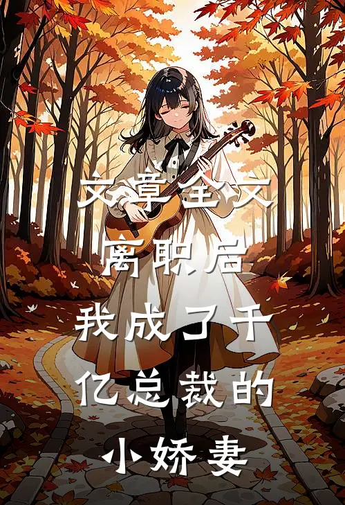 文章全文离职后，我成了千亿总裁的小娇妻