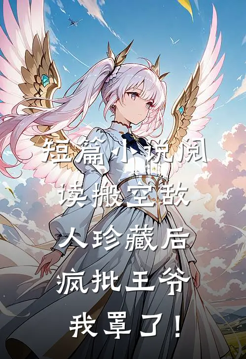 短篇小说阅读搬空敌人珍藏后，疯批王爷我罩了！