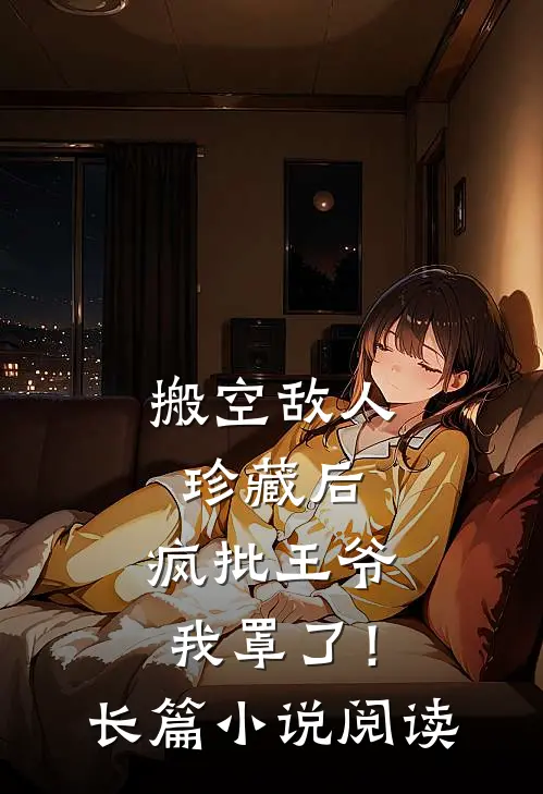 搬空敌人珍藏后，疯批王爷我罩了！长篇小说阅读