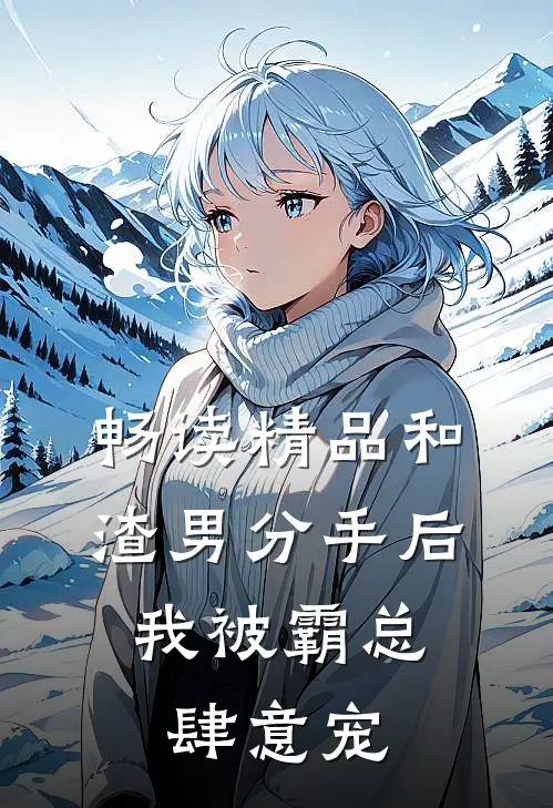 畅读精品和渣男分手后，我被霸总肆意宠