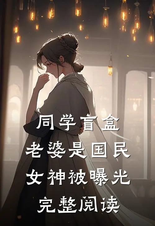 同学盲盒，老婆是国民女神被曝光完整阅读