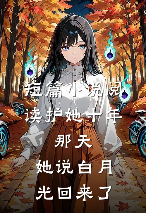 短篇小说阅读护她十年，那天，她说白月光回来了