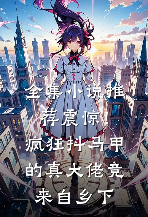 全集小说推荐震惊！疯狂抖马甲的真大佬竟来自乡下