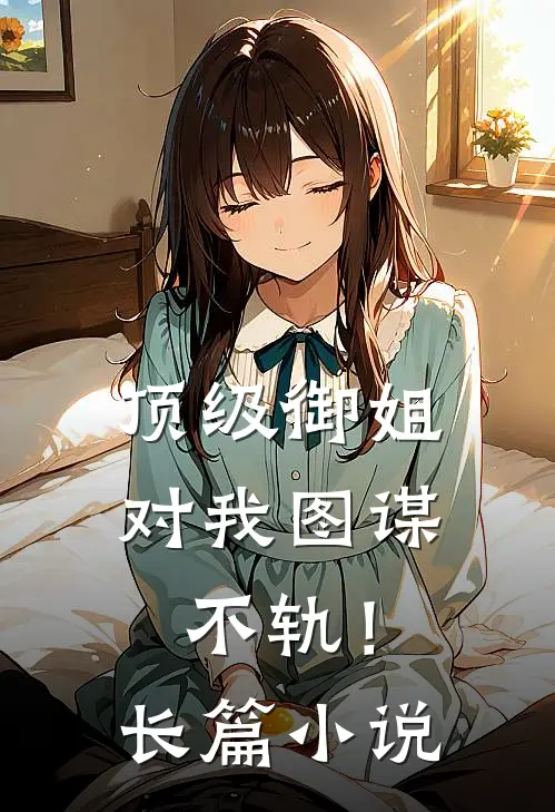 顶级御姐，对我图谋不轨！长篇小说