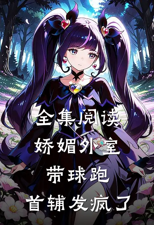 全集阅读娇媚外室带球跑，首辅发疯了