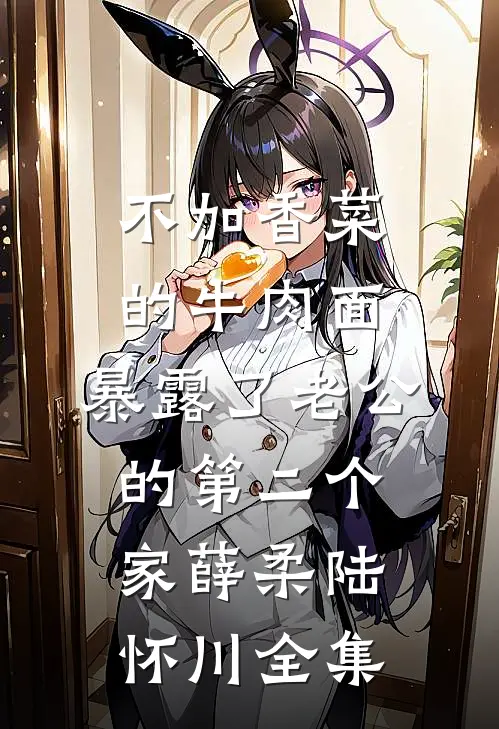 不加香菜的牛肉面，暴露了老公的第二个家薛柔陆怀川全集
