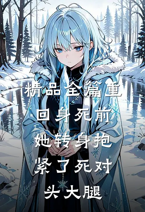 精品全篇重回身死前，她转身抱紧了死对头大腿
