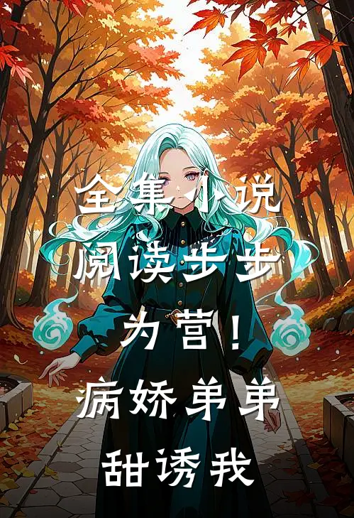 全集小说阅读步步为营！病娇弟弟甜诱我
