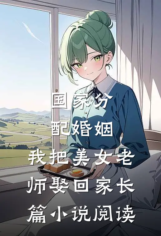 国家分配婚姻，我把美女老师娶回家长篇小说阅读