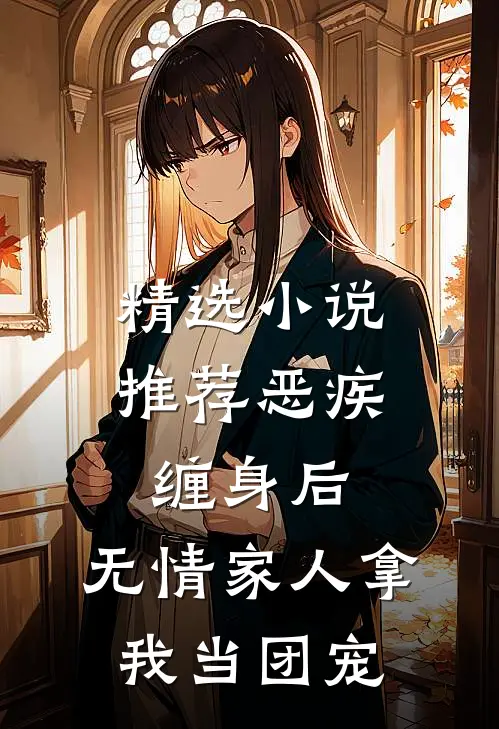 精选小说推荐恶疾缠身后，无情家人拿我当团宠