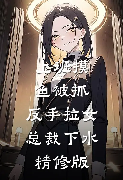 上班摸鱼被抓，反手拉女总裁下水精修版