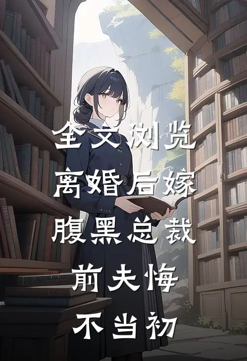 全文浏览离婚后嫁腹黑总裁，前夫悔不当初
