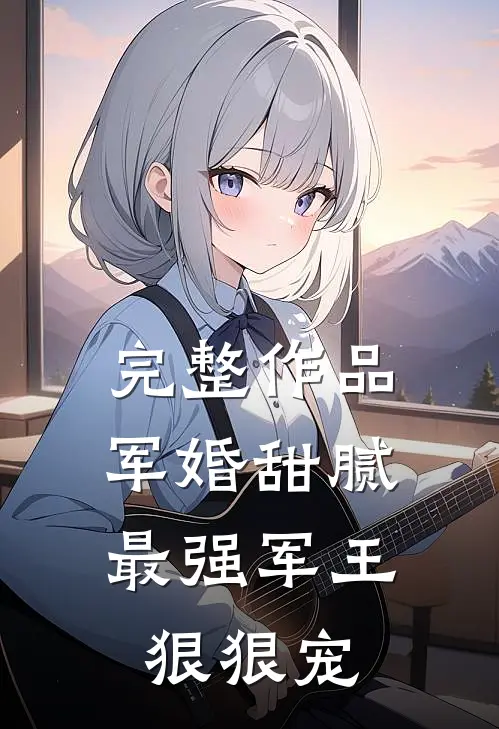 完整作品军婚甜腻：最强军王狠狠宠