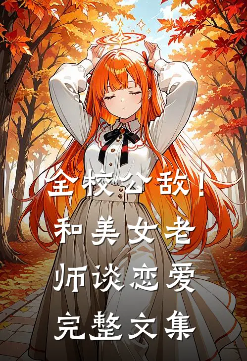 全校公敌！和美女老师谈恋爱完整文集