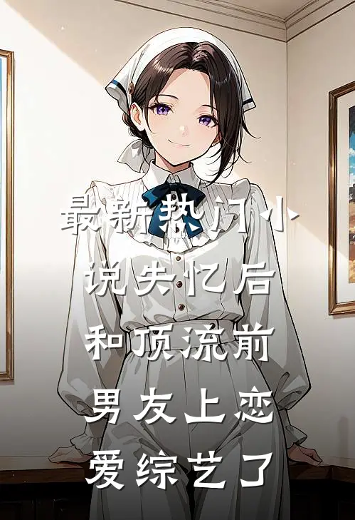 最新热门小说失忆后和顶流前男友上恋爱综艺了