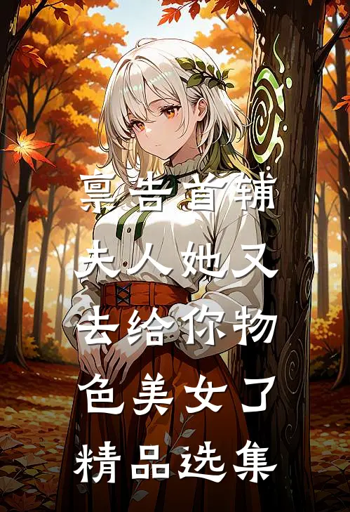 禀告首辅，夫人她又去给你物色美女了精品选集