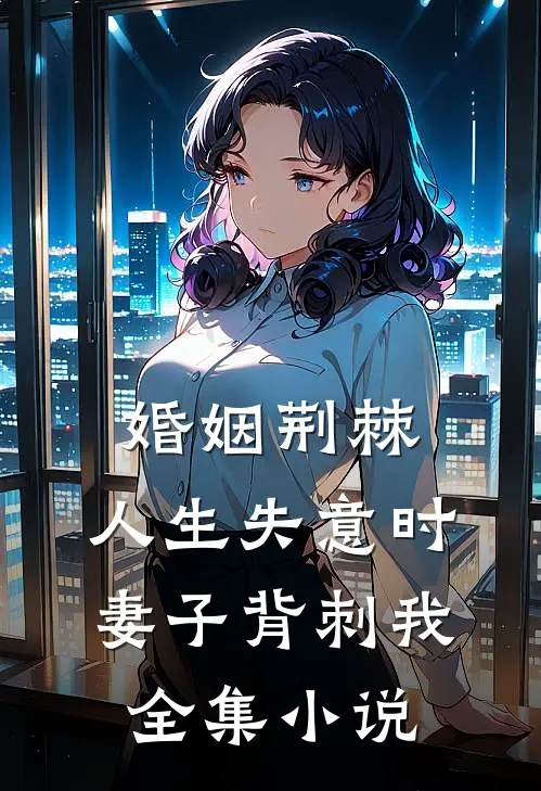 婚姻荆棘：人生失意时，妻子背刺我全集小说