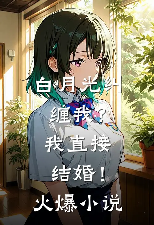 白月光纠缠我？我直接结婚！火爆小说