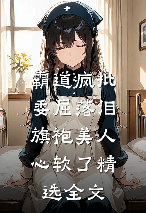 霸道疯批委屈落泪，旗袍美人心软了精选全文