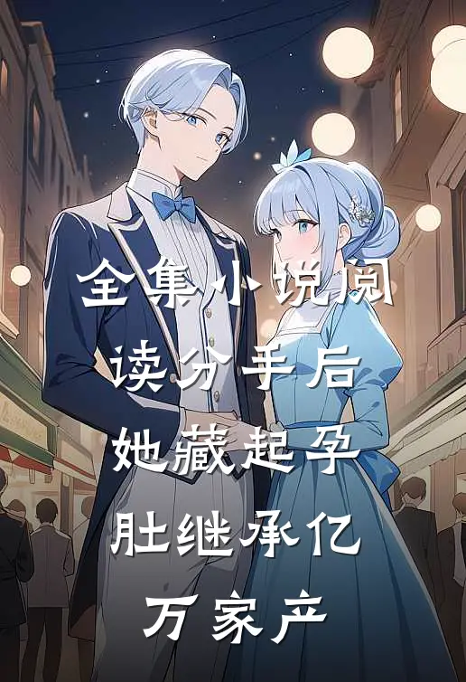 全集小说阅读分手后，她藏起孕肚继承亿万家产