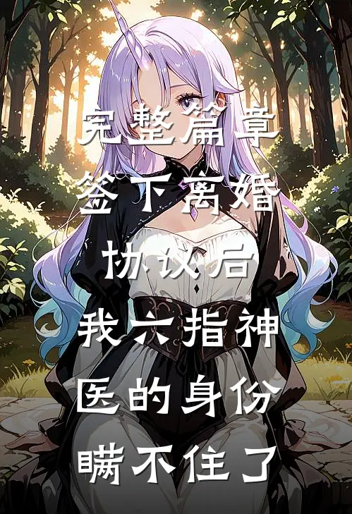 完整篇章签下离婚协议后，我六指神医的身份瞒不住了