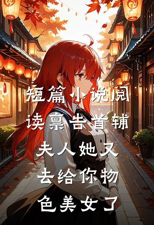短篇小说阅读禀告首辅，夫人她又去给你物色美女了