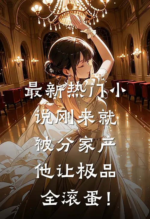 最新热门小说刚来就被分家产，他让极品全滚蛋！