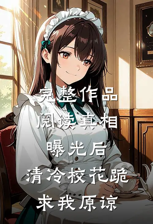 完整作品阅读真相曝光后，清冷校花跪求我原谅