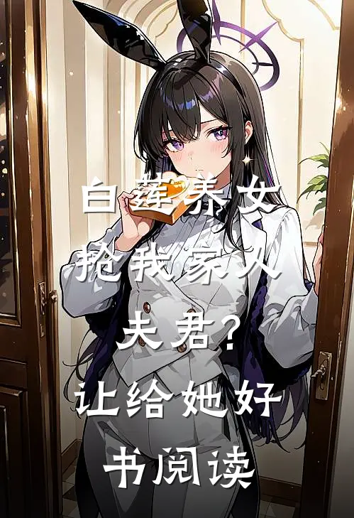 白莲养女抢我家人夫君?让给她好书阅读