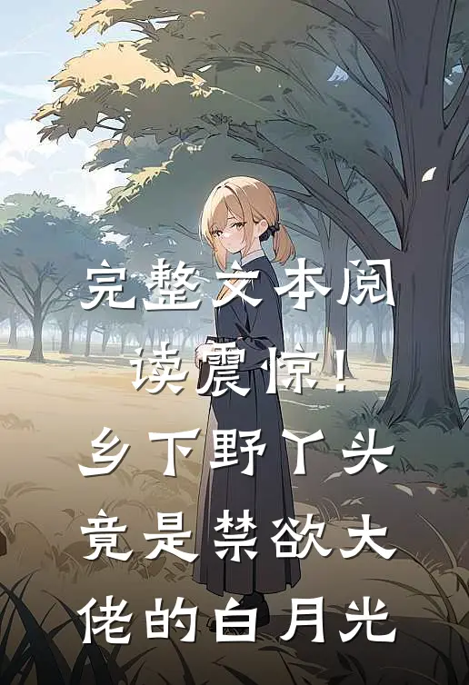 完整文本阅读震惊！乡下野丫头竟是禁欲大佬的白月光