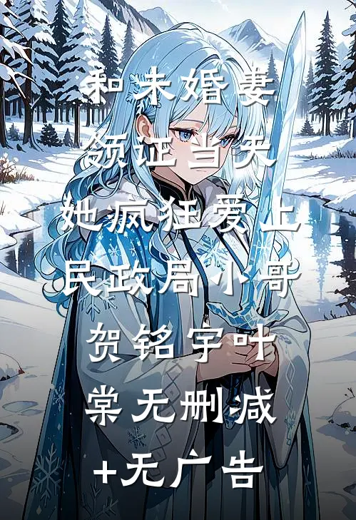 和未婚妻领证当天，她疯狂爱上民政局小哥贺铭宇叶棠无删减+无广告
