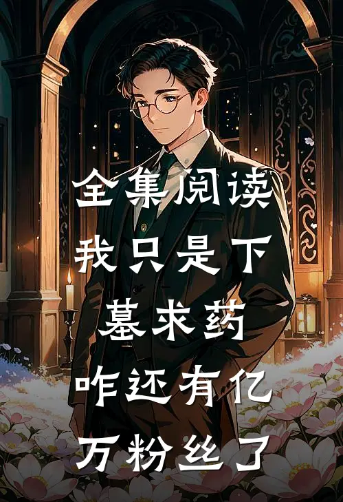全集阅读我只是下墓求药，咋还有亿万粉丝了