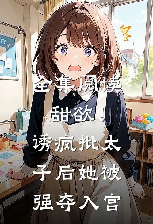 全集阅读甜欲！诱疯批太子后她被强夺入宫